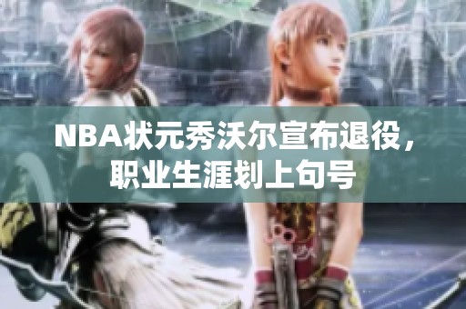 NBA状元秀沃尔宣布退役，职业生涯划上句号