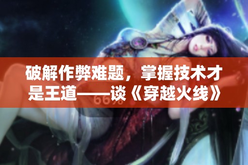 破解作弊难题，掌握技术才是王道——谈《穿越火线》的公平竞争策略