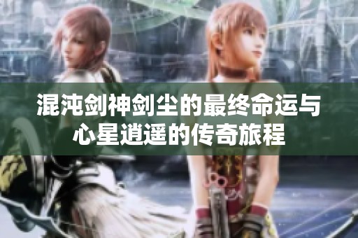 混沌剑神剑尘的最终命运与心星逍遥的传奇旅程