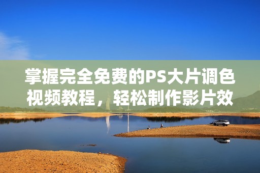 掌握完全免费的PS大片调色视频教程，轻松制作影片效果