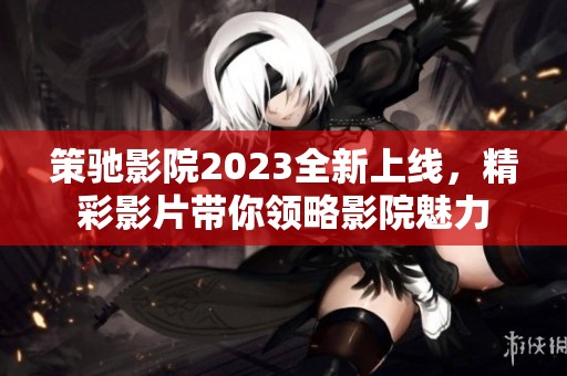策驰影院2023全新上线，精彩影片带你领略影院魅力