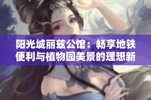 阳光城丽兹公馆：畅享地铁便利与植物园美景的理想新居
