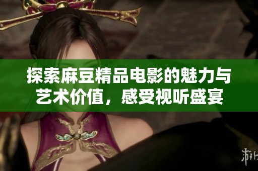 探索麻豆精品电影的魅力与艺术价值，感受视听盛宴