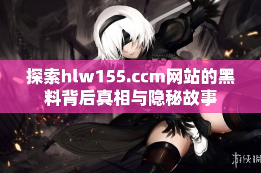 探索hlw155.ccm网站的黑料背后真相与隐秘故事