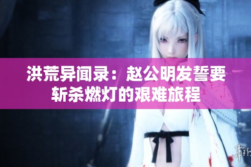 洪荒异闻录：赵公明发誓要斩杀燃灯的艰难旅程
