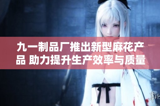 九一制品厂推出新型麻花产品 助力提升生产效率与质量