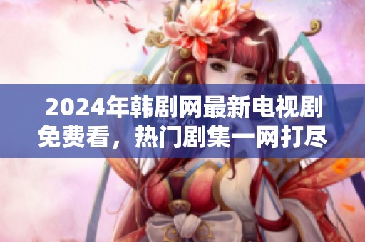 2024年韩剧网最新电视剧免费看，热门剧集一网打尽