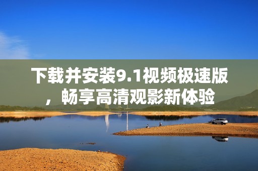 下载并安装9.1视频极速版，畅享高清观影新体验