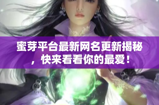 蜜芽平台最新网名更新揭秘，快来看看你的最爱！