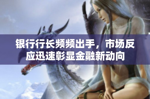 银行行长频频出手，市场反应迅速彰显金融新动向