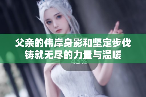 父亲的伟岸身影和坚定步伐铸就无尽的力量与温暖