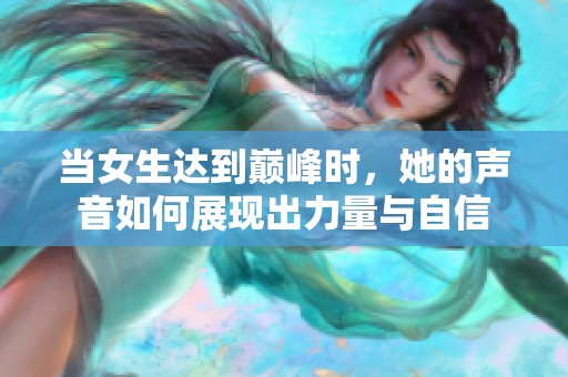 当女生达到巅峰时，她的声音如何展现出力量与自信