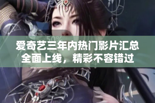爱奇艺三年内热门影片汇总全面上线，精彩不容错过