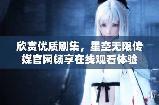 欣赏优质剧集，星空无限传媒官网畅享在线观看体验