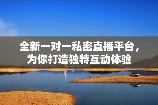全新一对一私密直播平台，为你打造独特互动体验