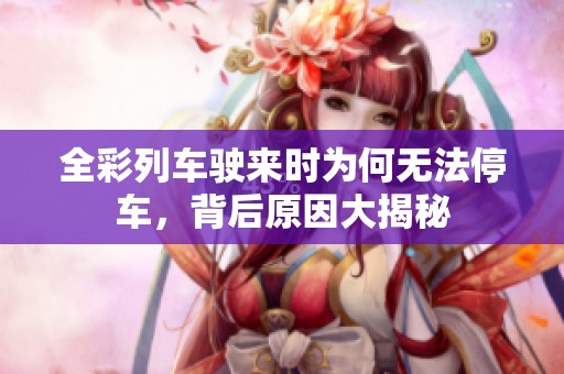 全彩列车驶来时为何无法停车，背后原因大揭秘