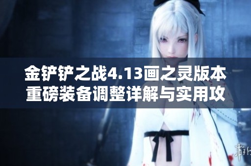 金铲铲之战4.13画之灵版本重磅装备调整详解与实用攻略