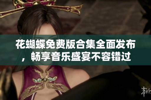 花蝴蝶免费版合集全面发布，畅享音乐盛宴不容错过
