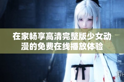 在家畅享高清完整版少女动漫的免费在线播放体验