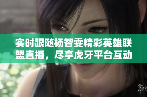 实时跟随杨智雯精彩英雄联盟直播，尽享虎牙平台互动乐趣！