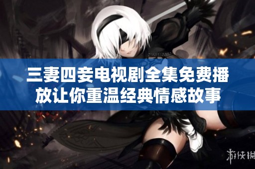 三妻四妾电视剧全集免费播放让你重温经典情感故事
