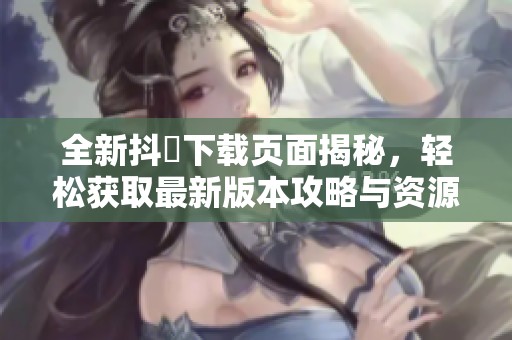 全新抖抈下载页面揭秘，轻松获取最新版本攻略与资源