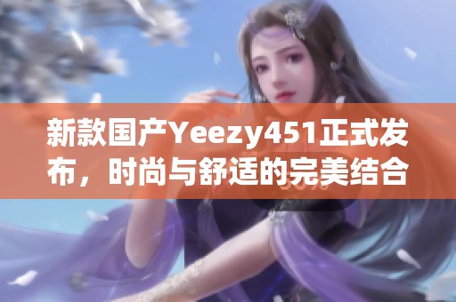 新款国产Yeezy451正式发布，时尚与舒适的完美结合