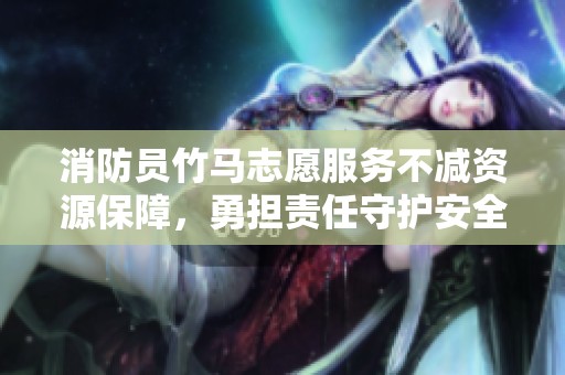 消防员竹马志愿服务不减资源保障，勇担责任守护安全