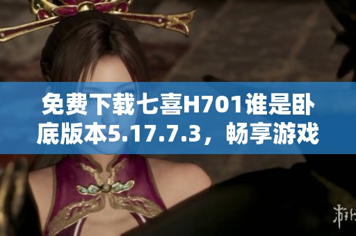 免费下载七喜H701谁是卧底版本5.17.7.3，畅享游戏乐趣