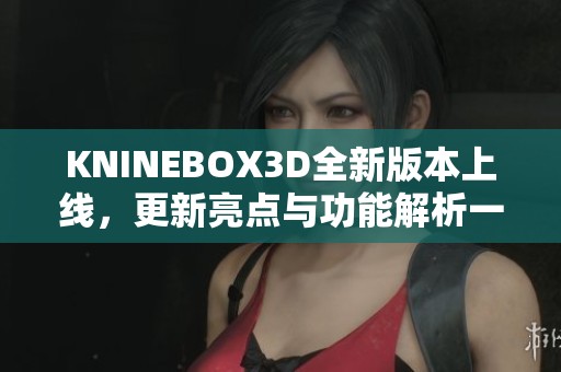 KNINEBOX3D全新版本上线，更新亮点与功能解析一览