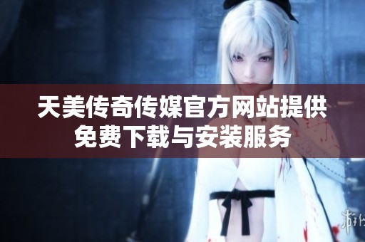 天美传奇传媒官方网站提供免费下载与安装服务