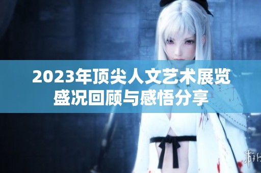 2023年顶尖人文艺术展览盛况回顾与感悟分享