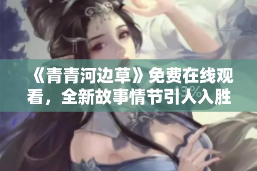 《青青河边草》免费在线观看，全新故事情节引人入胜