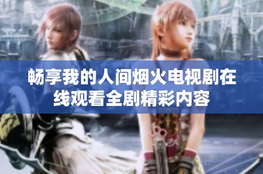 畅享我的人间烟火电视剧在线观看全剧精彩内容