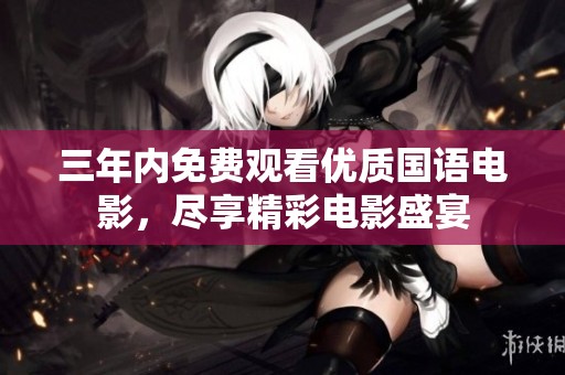 三年内免费观看优质国语电影，尽享精彩电影盛宴