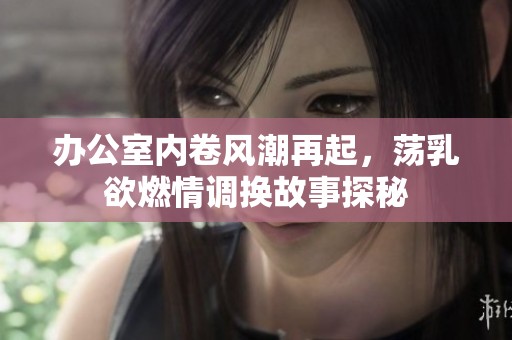 办公室内卷风潮再起，荡乳欲燃情调换故事探秘