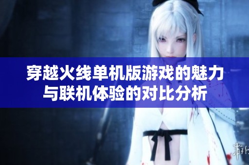 穿越火线单机版游戏的魅力与联机体验的对比分析