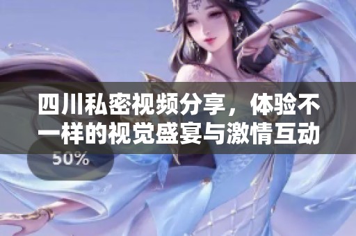 四川私密视频分享，体验不一样的视觉盛宴与激情互动