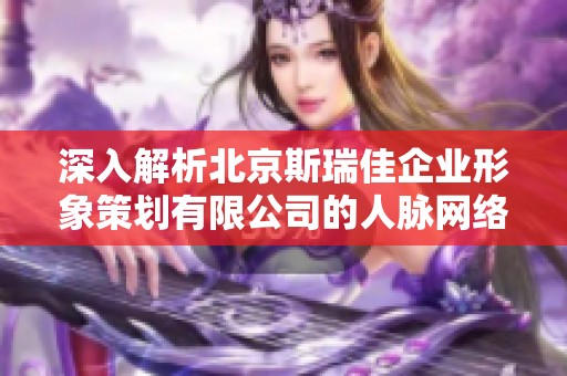 深入解析北京斯瑞佳企业形象策划有限公司的人脉网络构建情况