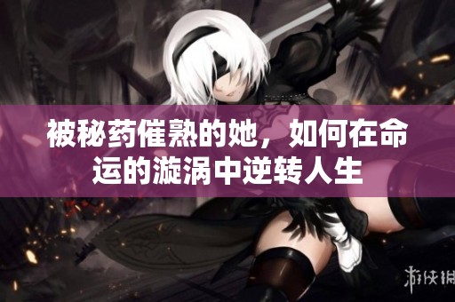 被秘药催熟的她，如何在命运的漩涡中逆转人生