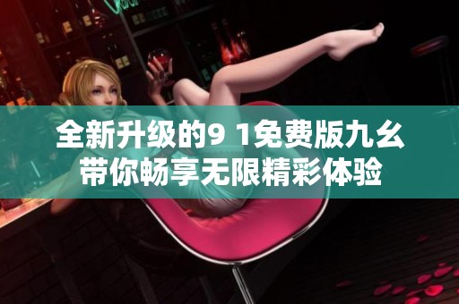 全新升级的9 1免费版九幺带你畅享无限精彩体验