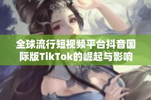 全球流行短视频平台抖音国际版TikTok的崛起与影响分析