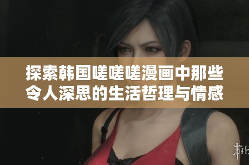 探索韩国嗟嗟嗟漫画中那些令人深思的生活哲理与情感纠葛