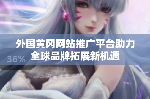 外国黄冈网站推广平台助力全球品牌拓展新机遇