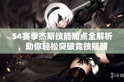S4赛季杰斯技能加点全解析，助你轻松突破竞技瓶颈