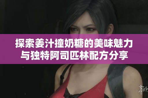 探索姜汁撞奶糖的美味魅力与独特阿司匹林配方分享
