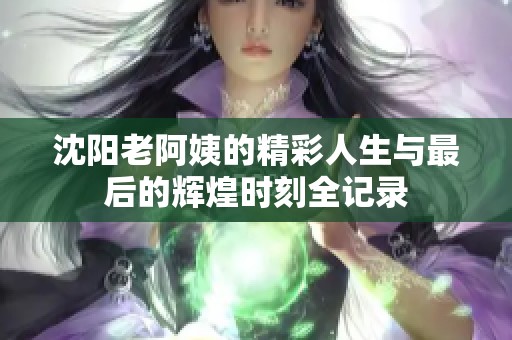 沈阳老阿姨的精彩人生与最后的辉煌时刻全记录
