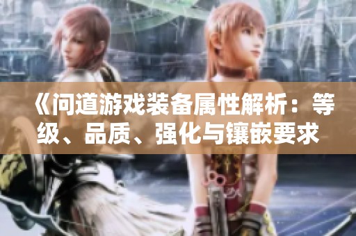 《问道游戏装备属性解析：等级、品质、强化与镶嵌要求汇总》
