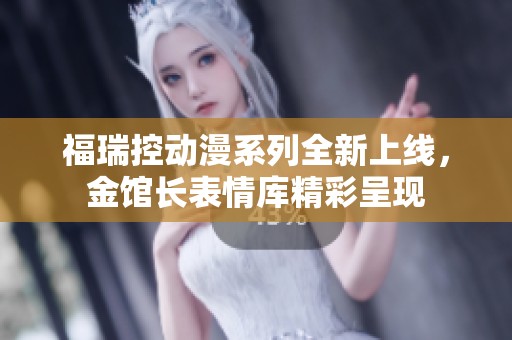 福瑞控动漫系列全新上线，金馆长表情库精彩呈现