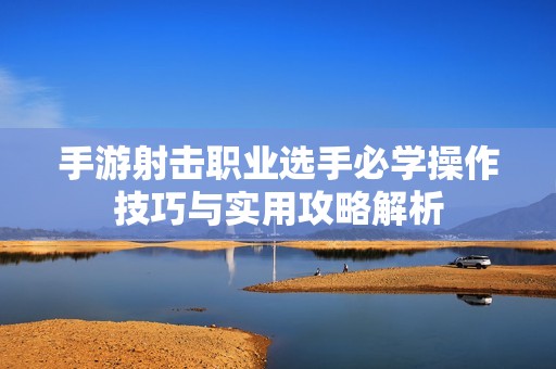 手游射击职业选手必学操作技巧与实用攻略解析